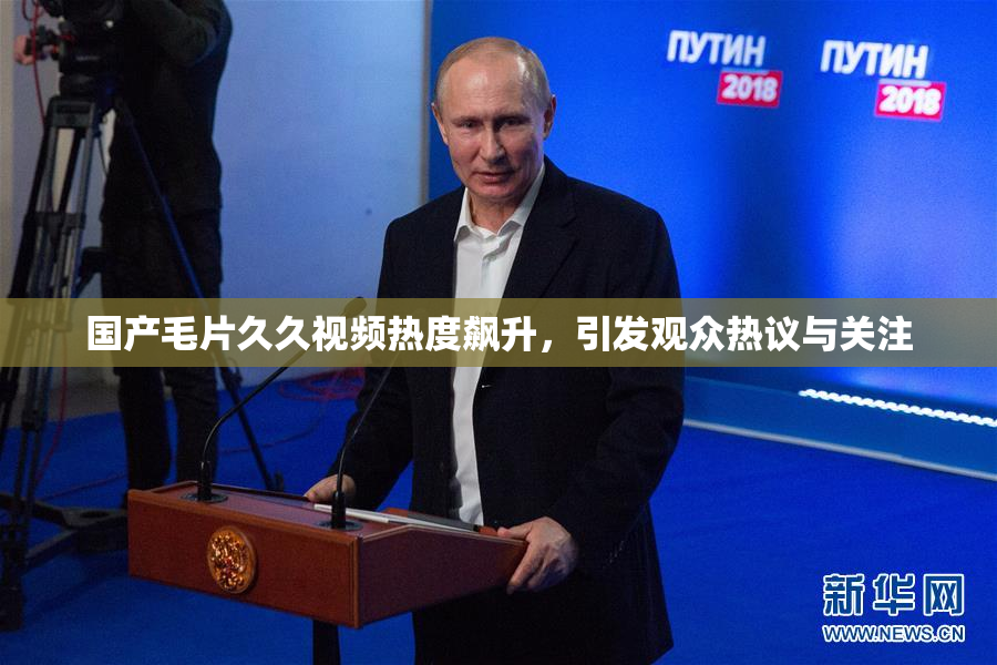 国产毛片久久视频热度飙升，引发观众热议与关注