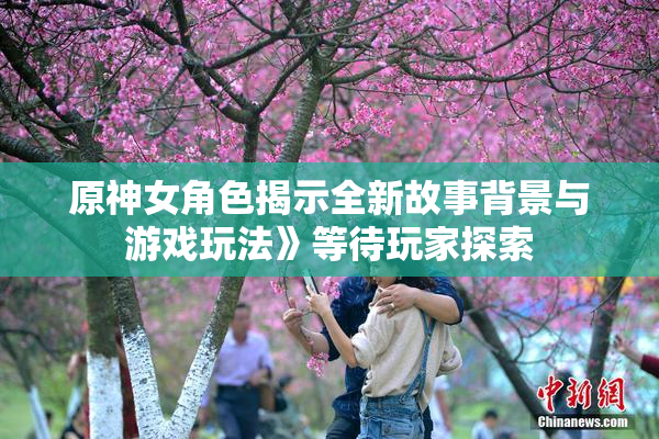 原神女角色揭示全新故事背景与游戏玩法》等待玩家探索