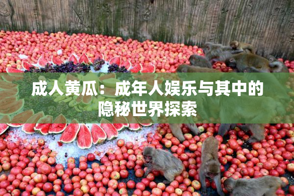 成人黄瓜：成年人娱乐与其中的隐秘世界探索