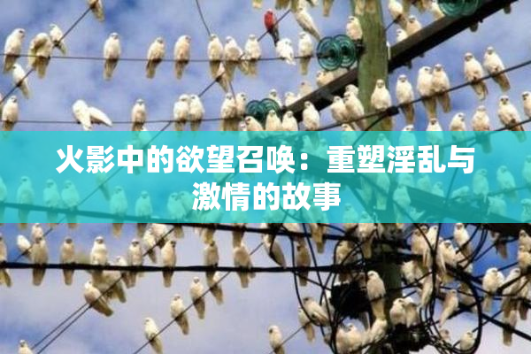 火影中的欲望召唤：重塑淫乱与激情的故事