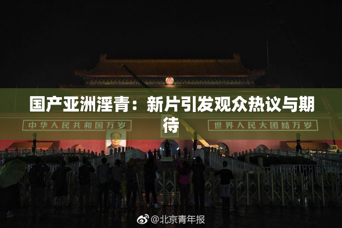 国产亚洲淫青：新片引发观众热议与期待