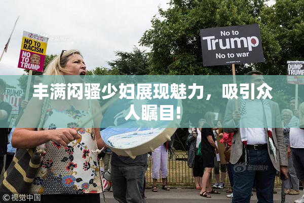丰满闷骚少妇展现魅力，吸引众人瞩目!