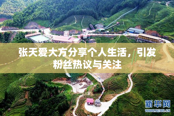 张天爱大方分享个人生活，引发粉丝热议与关注
