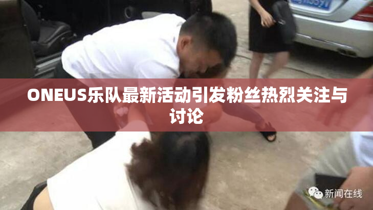ONEUS乐队最新活动引发粉丝热烈关注与讨论