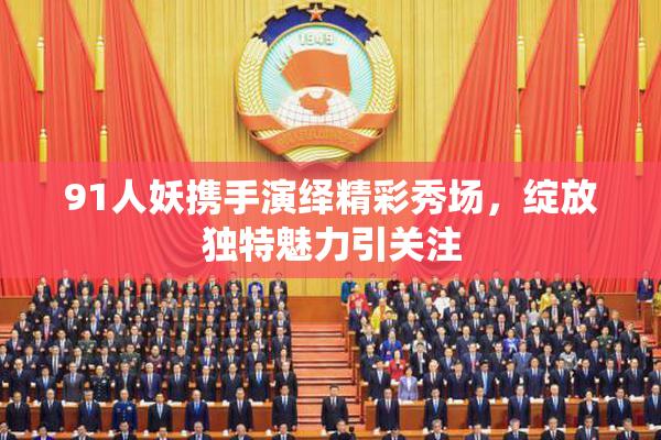 91人妖携手演绎精彩秀场，绽放独特魅力引关注