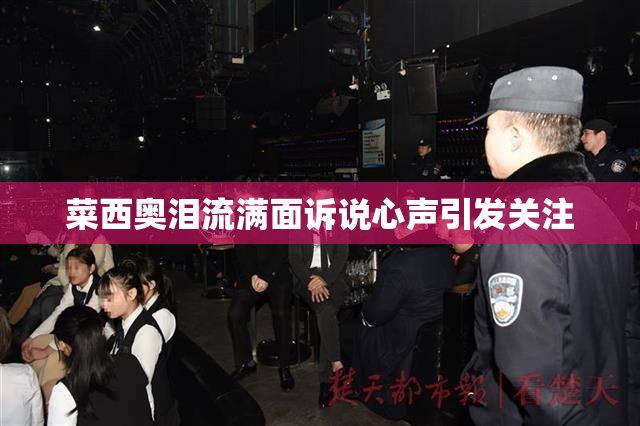 菜西奥泪流满面诉说心声引发关注