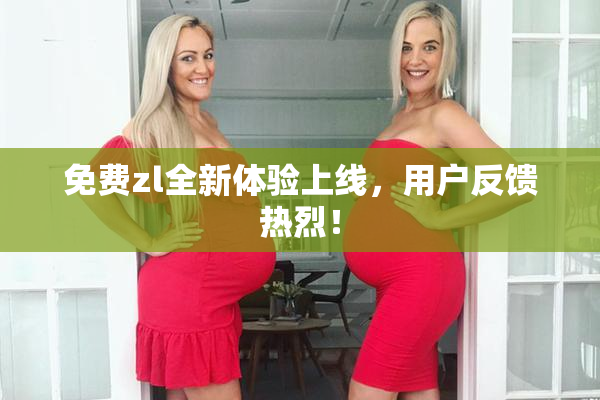 免费zl全新体验上线，用户反馈热烈！