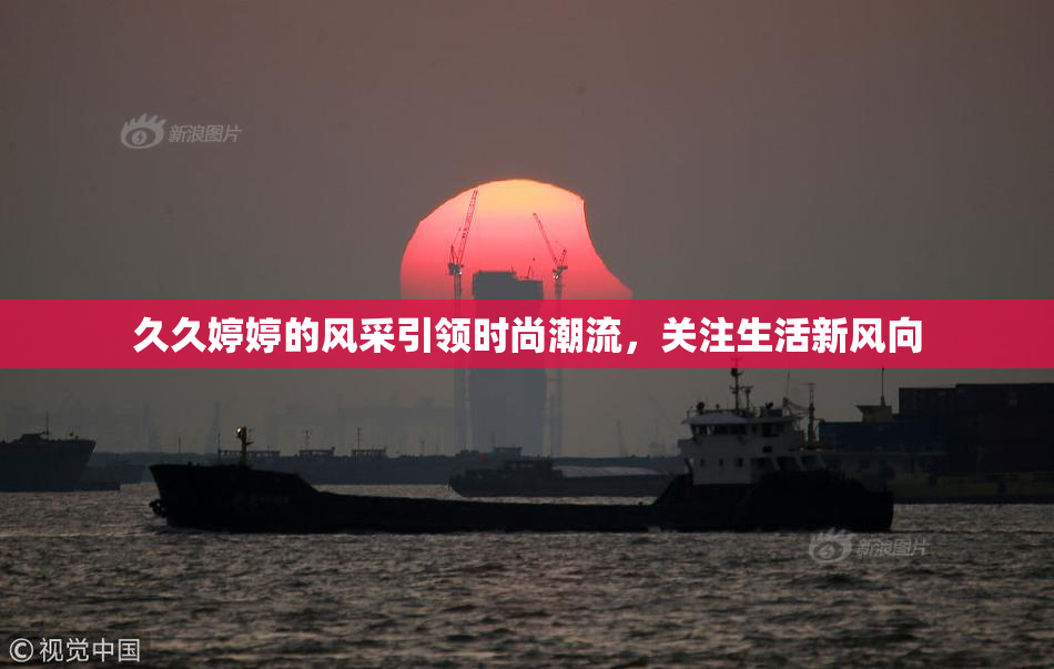 久久婷婷的风采引领时尚潮流，关注生活新风向