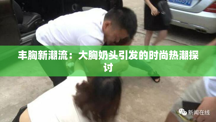 丰胸新潮流：大胸奶头引发的时尚热潮探讨