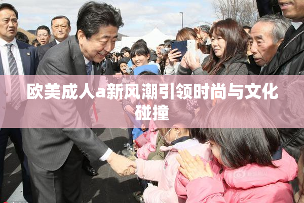 欧美成人a新风潮引领时尚与文化碰撞