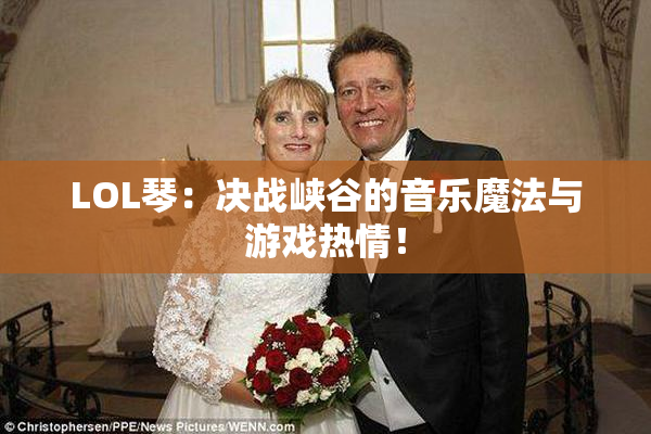 LOL琴：决战峡谷的音乐魔法与游戏热情！