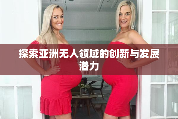 探索亚洲无人领域的创新与发展潜力