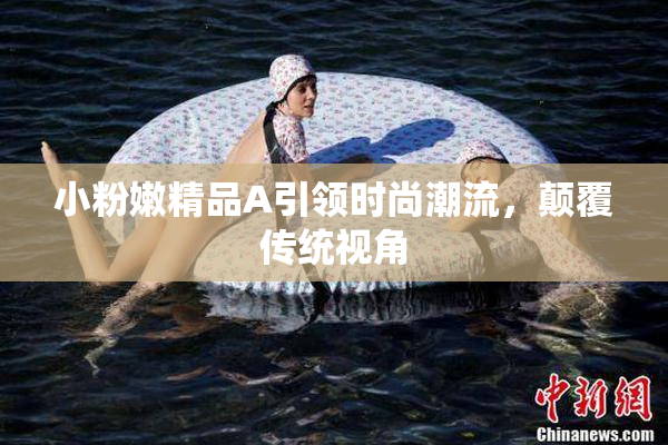 小粉嫩精品A引领时尚潮流，颠覆传统视角
