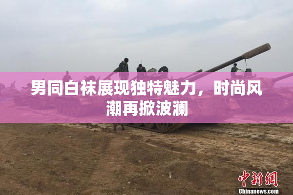 男同白袜展现独特魅力，时尚风潮再掀波澜