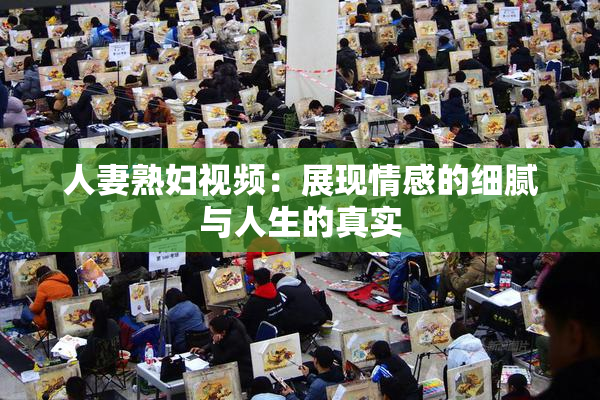 人妻熟妇视频：展现情感的细腻与人生的真实