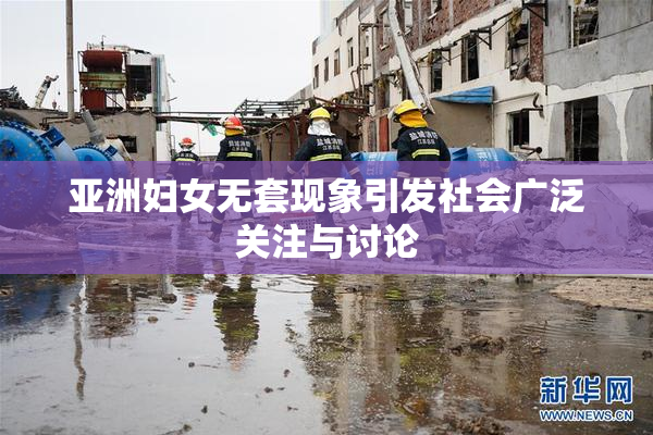 亚洲妇女无套现象引发社会广泛关注与讨论
