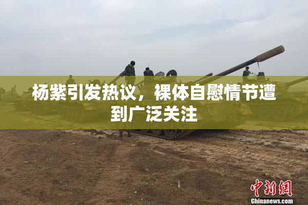 杨紫引发热议，裸体自慰情节遭到广泛关注