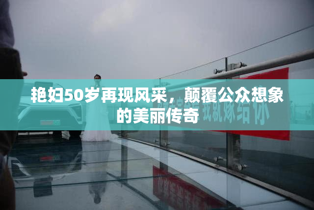 艳妇50岁再现风采，颠覆公众想象的美丽传奇