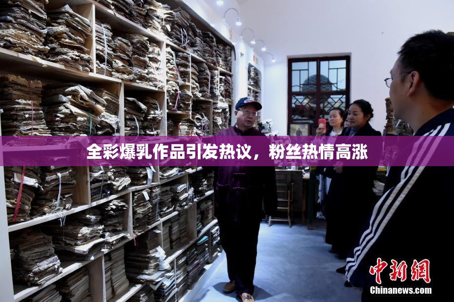 全彩爆乳作品引发热议，粉丝热情高涨