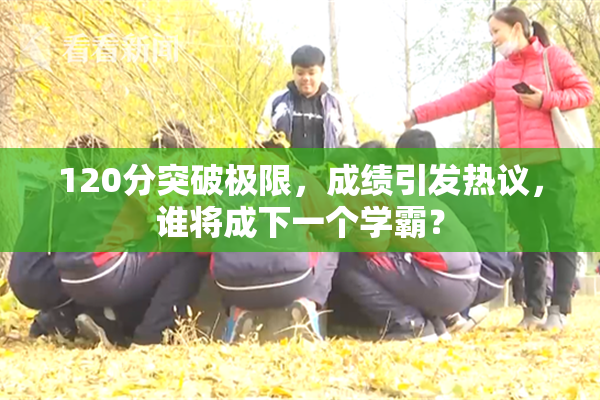 120分突破极限，成绩引发热议，谁将成下一个学霸？