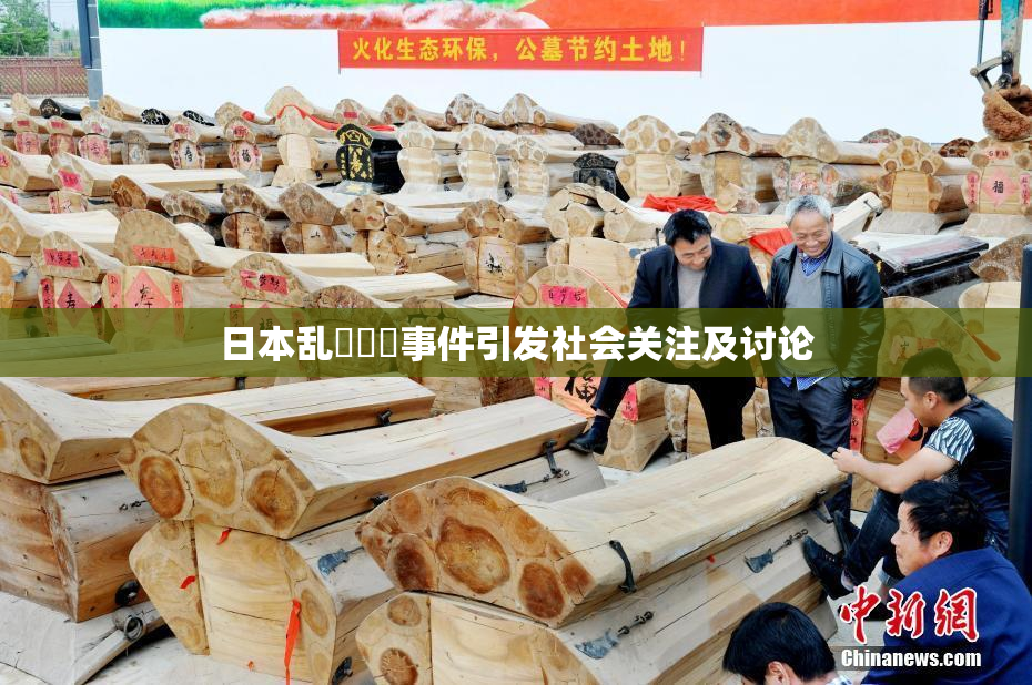 日本乱婬妺妺事件引发社会关注及讨论