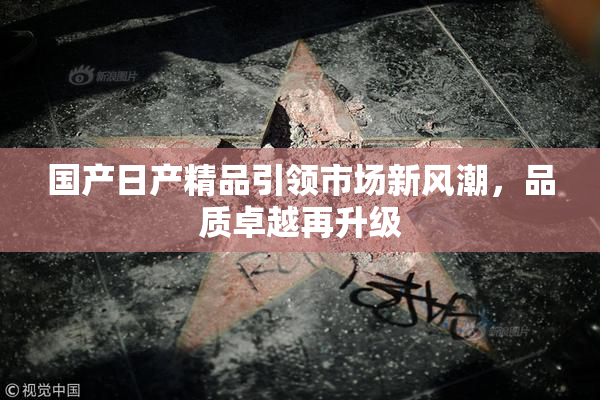 国产日产精品引领市场新风潮，品质卓越再升级