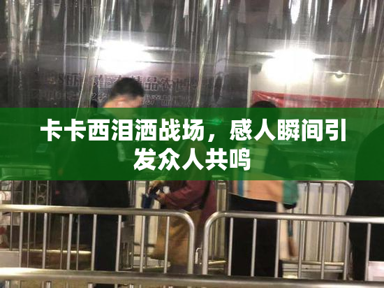 卡卡西泪洒战场，感人瞬间引发众人共鸣