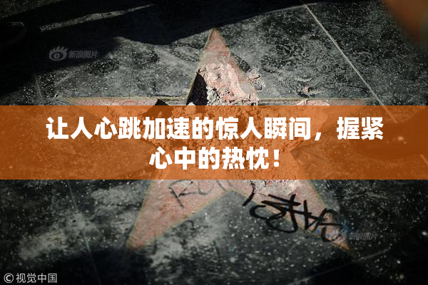 让人心跳加速的惊人瞬间，握紧心中的热忱！