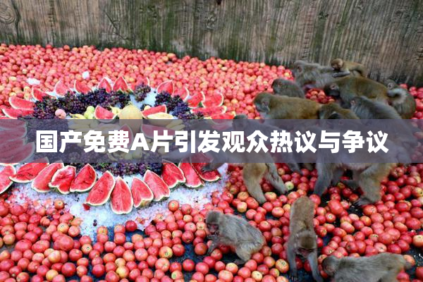 国产免费A片引发观众热议与争议