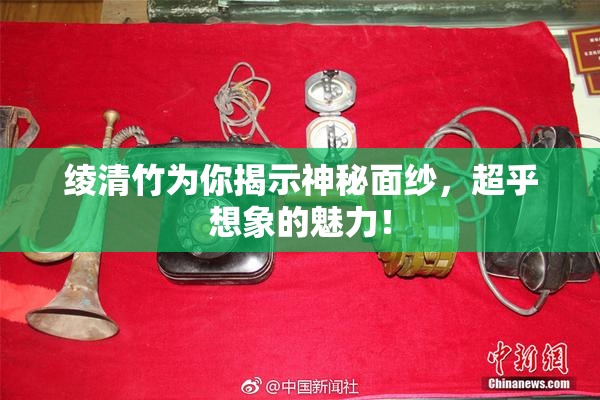 绫清竹为你揭示神秘面纱，超乎想象的魅力！