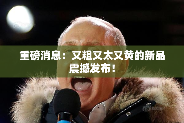 重磅消息：又粗又太又黄的新品震撼发布！
