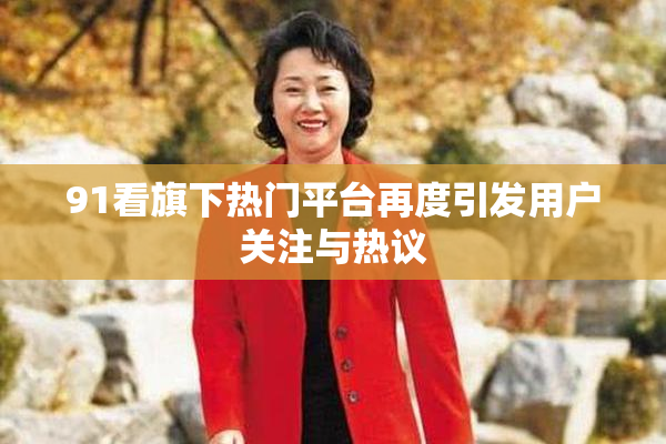 91看旗下热门平台再度引发用户关注与热议