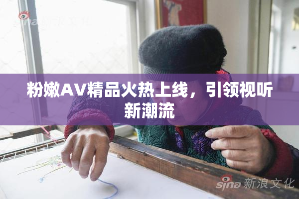 粉嫩AV精品火热上线，引领视听新潮流