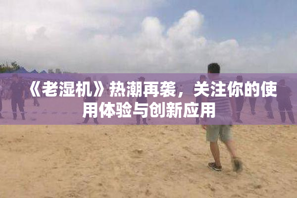 《老湿机》热潮再袭，关注你的使用体验与创新应用