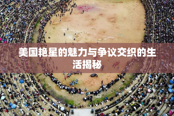 美国艳星的魅力与争议交织的生活揭秘