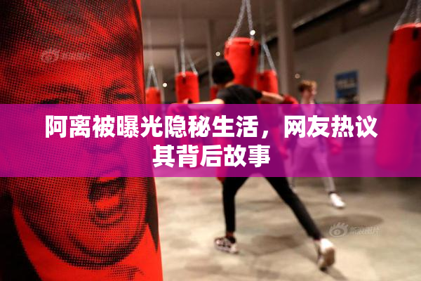 阿离被曝光隐秘生活，网友热议其背后故事