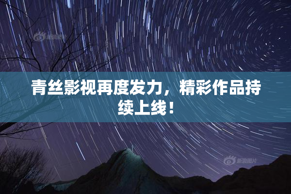 青丝影视再度发力，精彩作品持续上线！