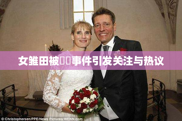女雏田被❌‌事件引发关注与热议