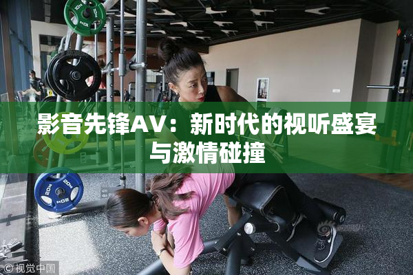 影音先锋AV：新时代的视听盛宴与激情碰撞