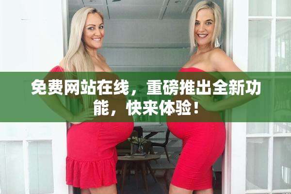 免费网站在线，重磅推出全新功能，快来体验！