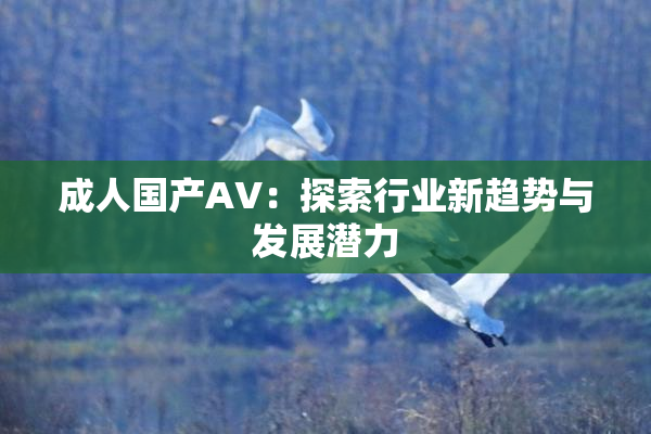 成人国产AV：探索行业新趋势与发展潜力
