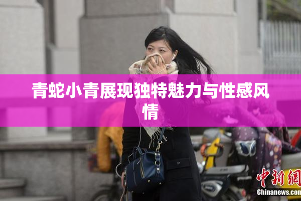 青蛇小青展现独特魅力与性感风情