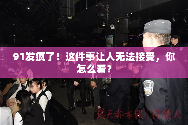 91发疯了！这件事让人无法接受，你怎么看？