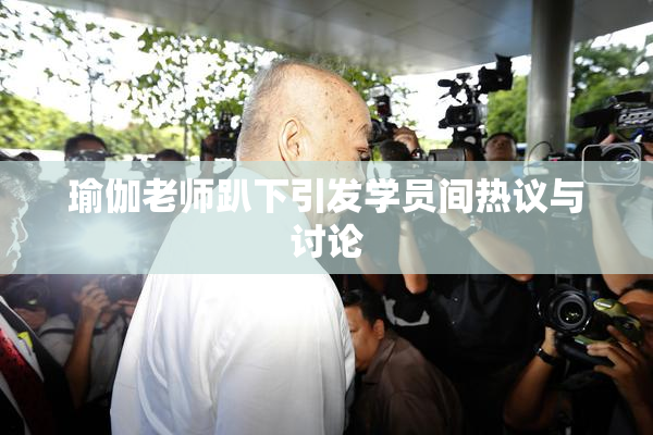 瑜伽老师趴下引发学员间热议与讨论