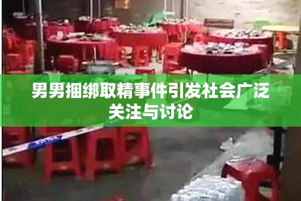男男捆绑取精事件引发社会广泛关注与讨论