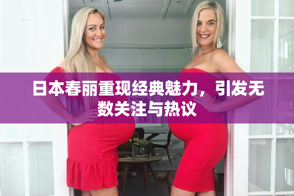 日本春丽重现经典魅力，引发无数关注与热议