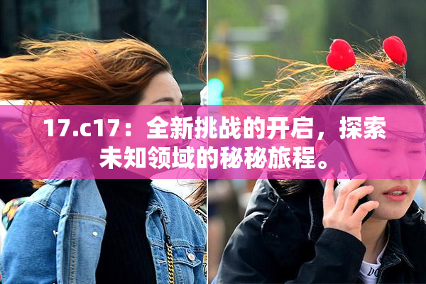 17.c17：全新挑战的开启，探索未知领域的秘秘旅程。