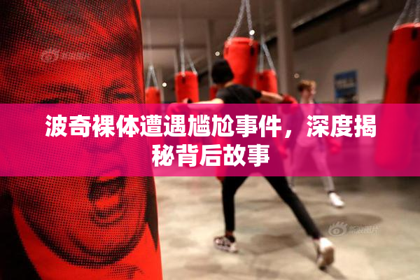 波奇裸体遭遇尴尬事件，深度揭秘背后故事
