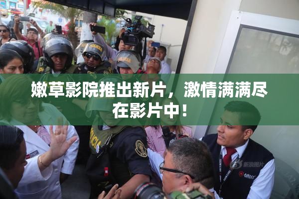嫩草影院推出新片，激情满满尽在影片中！
