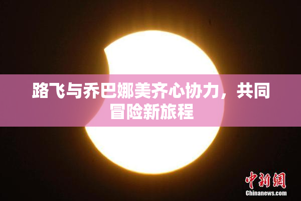 路飞与乔巴娜美齐心协力，共同冒险新旅程